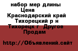 набор мер длины › Цена ­ 5 000 - Краснодарский край, Тихорецкий р-н, Тихорецк г. Другое » Продам   